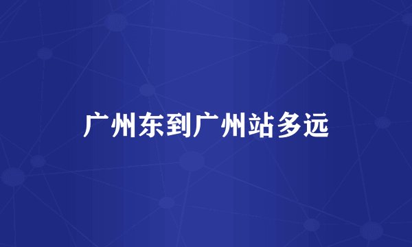 广州东到广州站多远
