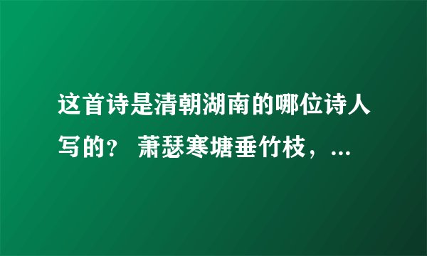 这首诗是清朝湖南的哪位诗人写的？ 萧瑟寒塘垂竹枝，长桥屈曲带涟漪。 持竿不是因鲂鲤，要斫青光写楚辞。