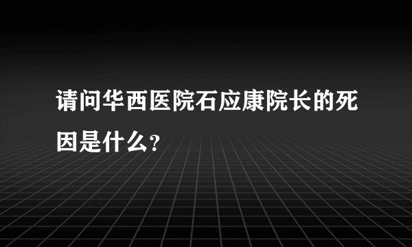 请问华西医院石应康院长的死因是什么？