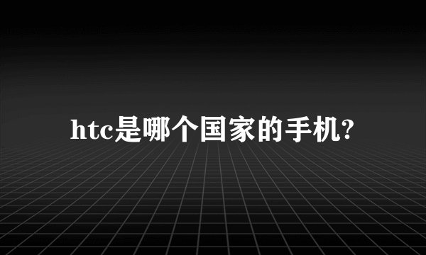 htc是哪个国家的手机?