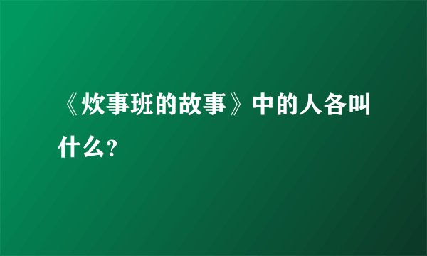 《炊事班的故事》中的人各叫什么？