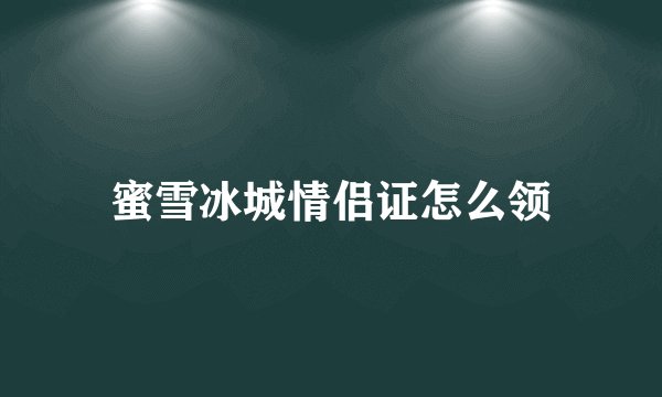 蜜雪冰城情侣证怎么领