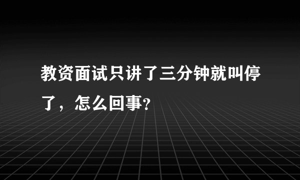 教资面试只讲了三分钟就叫停了，怎么回事？