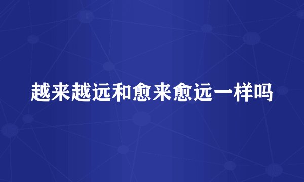 越来越远和愈来愈远一样吗