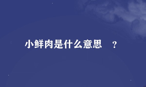 小鲜肉是什么意思😳？