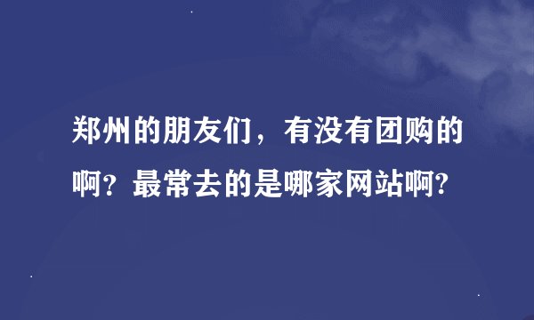 郑州的朋友们，有没有团购的啊？最常去的是哪家网站啊?