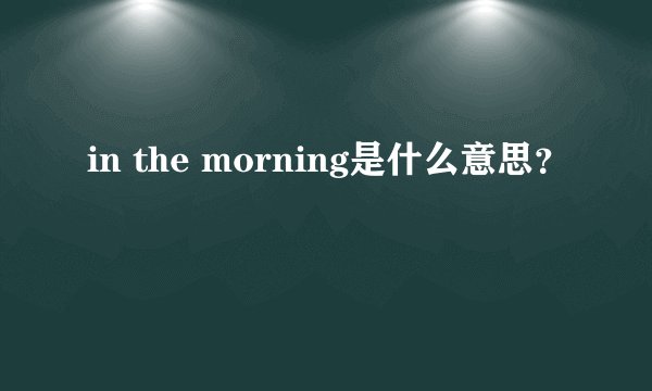 in the morning是什么意思？