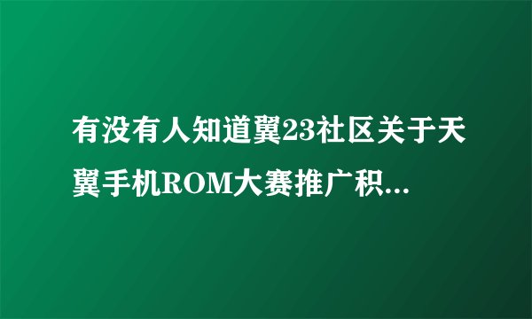 有没有人知道翼23社区关于天翼手机ROM大赛推广积分兑换礼品的事？知道的说下