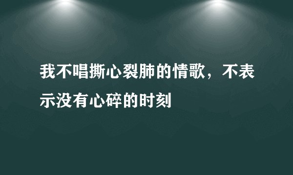 我不唱撕心裂肺的情歌，不表示没有心碎的时刻