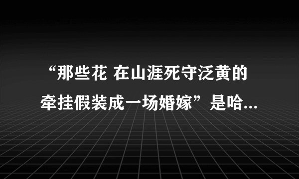 “那些花 在山涯死守泛黄的牵挂假装成一场婚嫁”是哈儿传奇片尾曲的歌词，本人想知道这首歌的名字