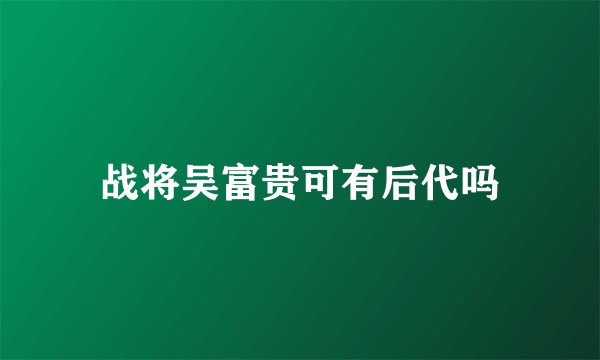 战将吴富贵可有后代吗