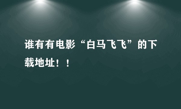 谁有有电影“白马飞飞”的下载地址！！