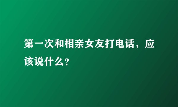第一次和相亲女友打电话，应该说什么？