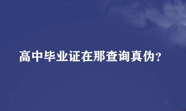 高中毕业证在那查询真伪？