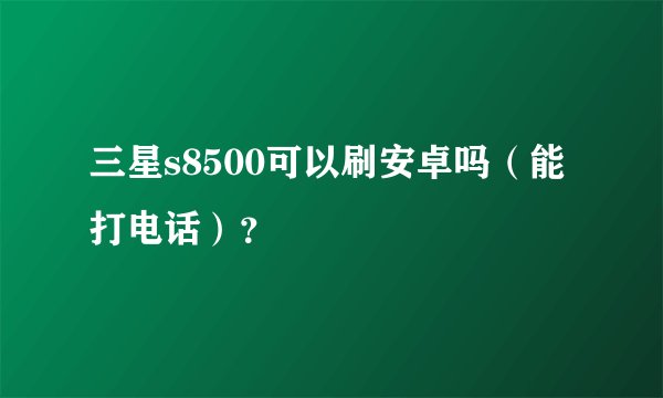 三星s8500可以刷安卓吗（能打电话）？