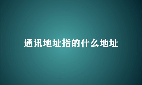 通讯地址指的什么地址