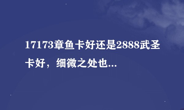 17173章鱼卡好还是2888武圣卡好，细微之处也跟我说说、