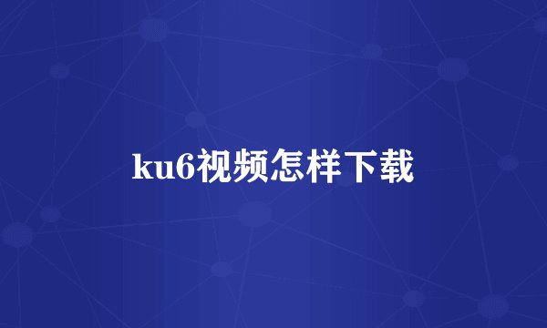 ku6视频怎样下载