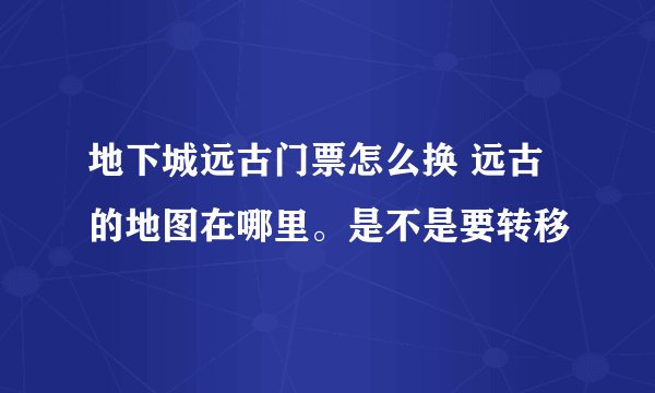 地下城远古门票怎么换 远古的地图在哪里。是不是要转移