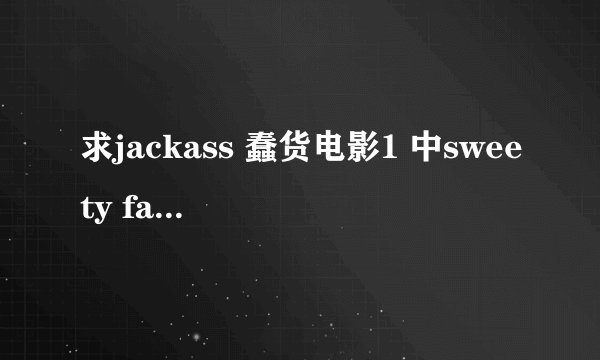 求jackass 蠢货电影1 中sweety fat fucks<几个人装成胖子玩滑板>段中的背景音乐