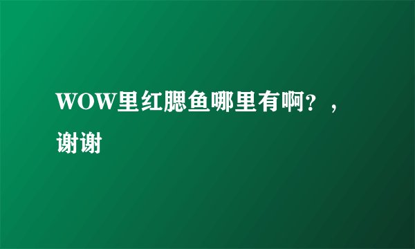 WOW里红腮鱼哪里有啊？，谢谢