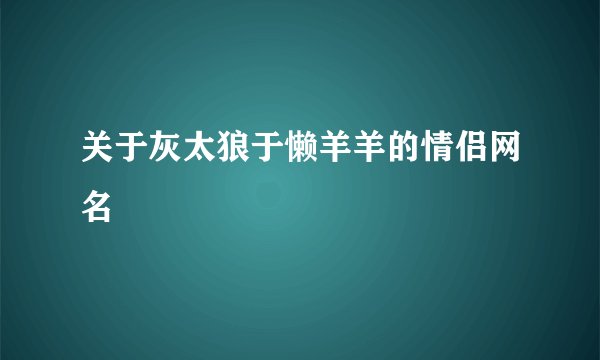 关于灰太狼于懒羊羊的情侣网名