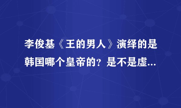 李俊基《王的男人》演绎的是韩国哪个皇帝的？是不是虚构的？王的男人的资料？