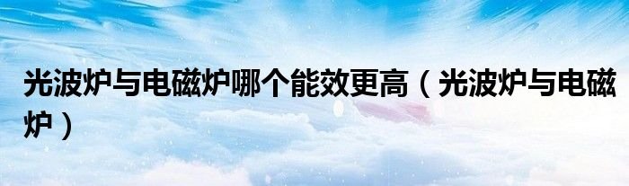 光波炉与电磁炉哪个能效更高光波炉与电磁炉