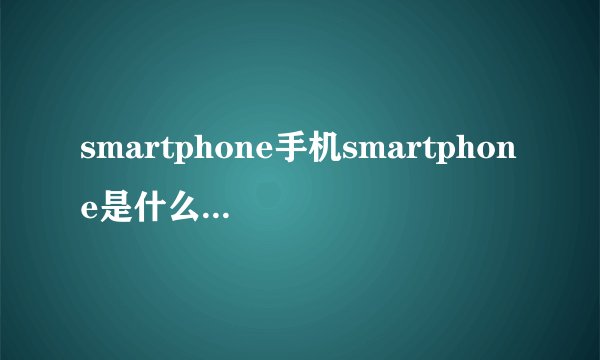 smartphone手机smartphone是什么牌子手机