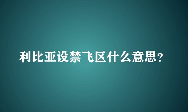 利比亚设禁飞区什么意思？