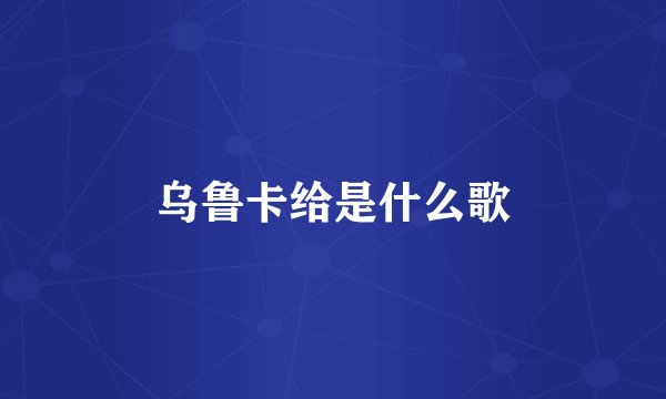乌鲁卡给是什么歌