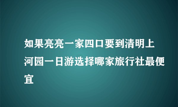 如果亮亮一家四口要到清明上河园一日游选择哪家旅行社最便宜
