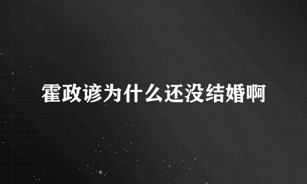 霍政谚为什么还没结婚啊
