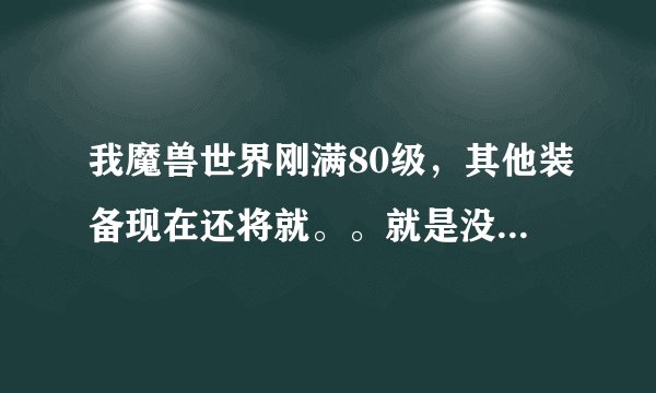 我魔兽世界刚满80级，其他装备现在还将就。。就是没有双手斧 我还用着怒火平息战斧呢，怎样才能比较轻松的
