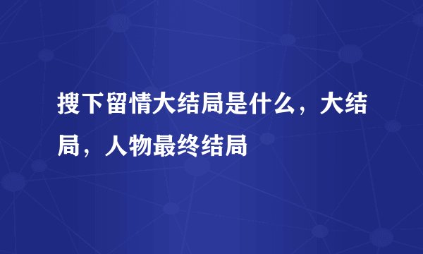 搜下留情大结局是什么，大结局，人物最终结局