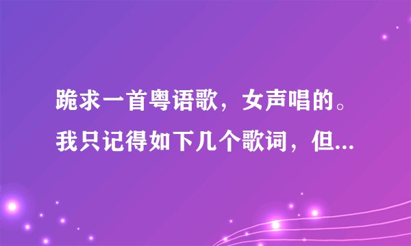 跪求一首粤语歌，女声唱的。我只记得如下几个歌词，但百度搜不到。求高人指点！！重酬！