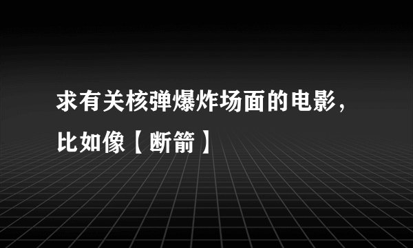 求有关核弹爆炸场面的电影，比如像【断箭】
