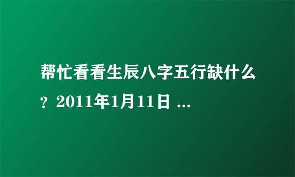 帮忙看看生辰八字五行缺什么？2011年1月11日 8点48分生 女孩