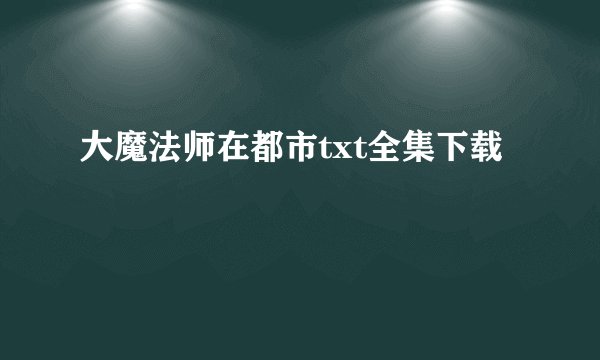 大魔法师在都市txt全集下载