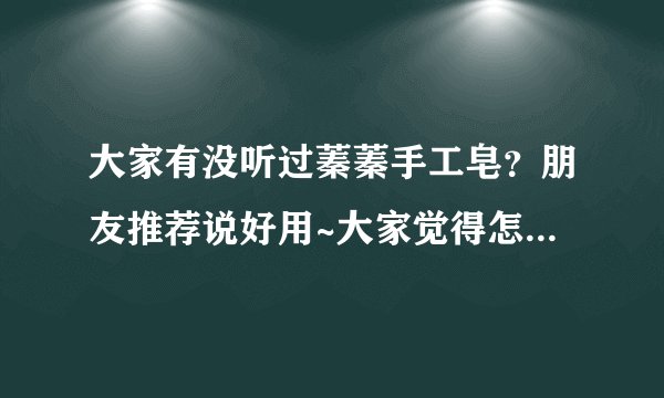 大家有没听过蓁蓁手工皂？朋友推荐说好用~大家觉得怎么样？手工皂的好处在那？