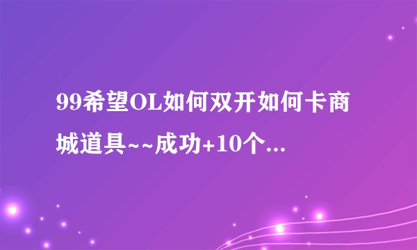99希望OL如何双开如何卡商城道具~~成功+10个QB~20个QB