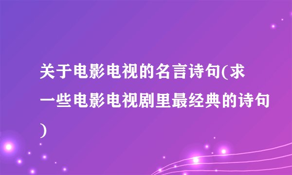 关于电影电视的名言诗句(求一些电影电视剧里最经典的诗句)
