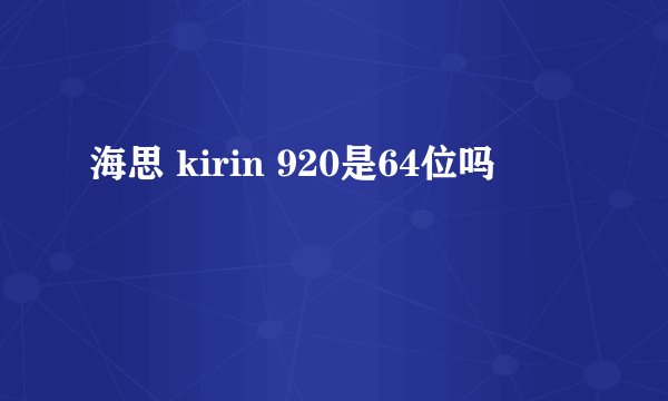 海思 kirin 920是64位吗