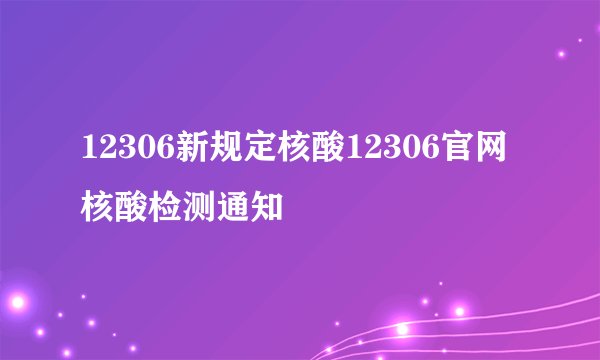12306新规定核酸12306官网核酸检测通知