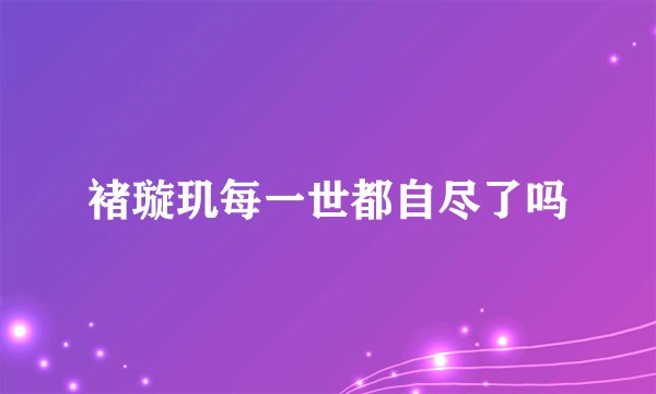 褚璇玑每一世都自尽了吗