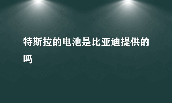 特斯拉的电池是比亚迪提供的吗