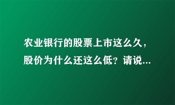 农业银行的股票上市这么久，股价为什么还这么低？请说明原因和历史新高、新低是多少。