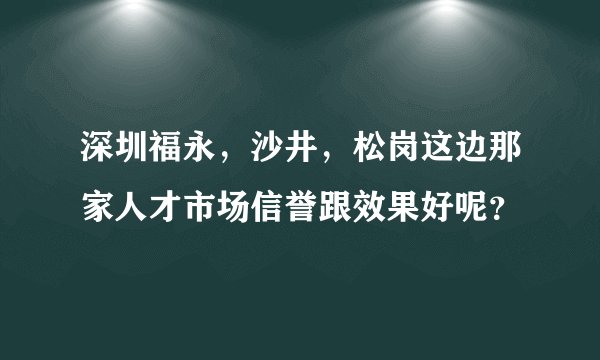 深圳福永，沙井，松岗这边那家人才市场信誉跟效果好呢？