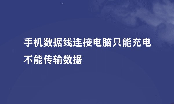 手机数据线连接电脑只能充电不能传输数据