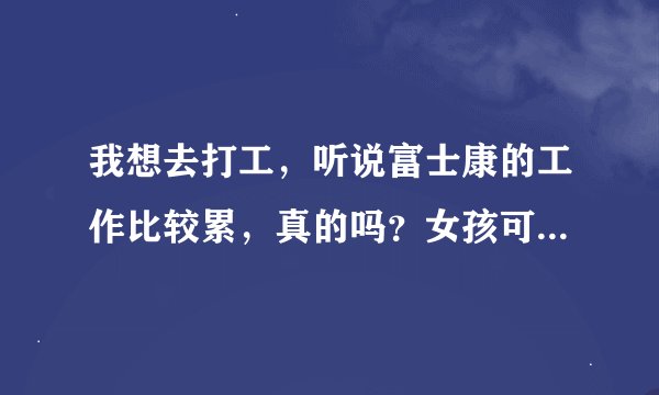 我想去打工，听说富士康的工作比较累，真的吗？女孩可以干吗？还有它的住宿条件好吗？再者就是就餐如何？